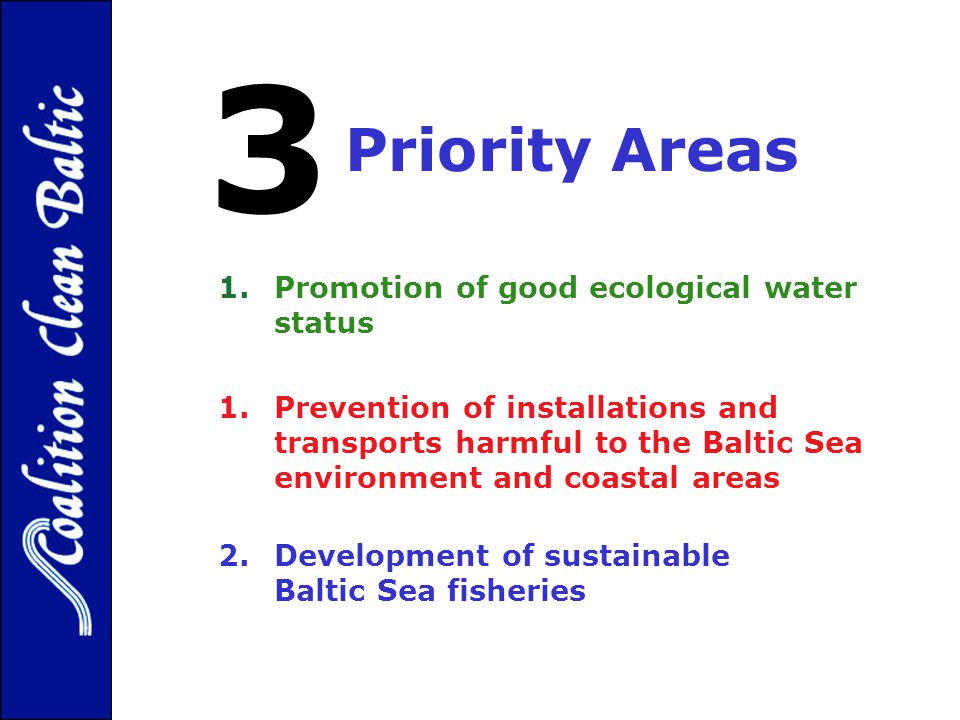 Priority Areas 1.Promotion of good ecological water status 1.Prevention of installations and transports harmful to the Baltic Sea environment and coastal areas 2.Development of sustainable Baltic Sea fisheries 3