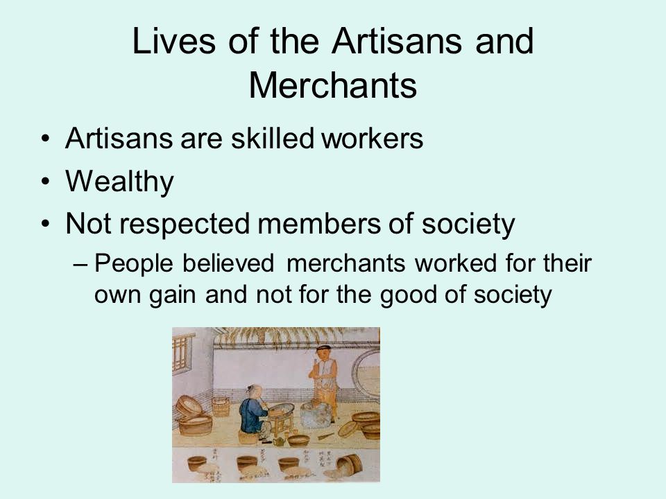 Lives of the Artisans and Merchants Artisans are skilled workers Wealthy Not respected members of society –People believed merchants worked for their own gain and not for the good of society