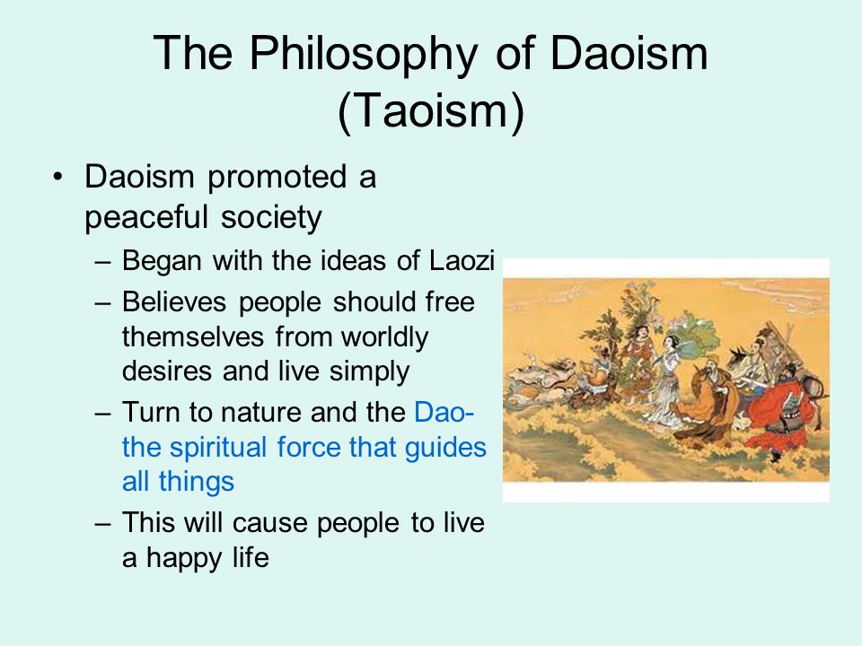 The Philosophy of Daoism (Taoism) Daoism promoted a peaceful society –Began with the ideas of Laozi –Believes people should free themselves from worldly desires and live simply –Turn to nature and the Dao- the spiritual force that guides all things –This will cause people to live a happy life