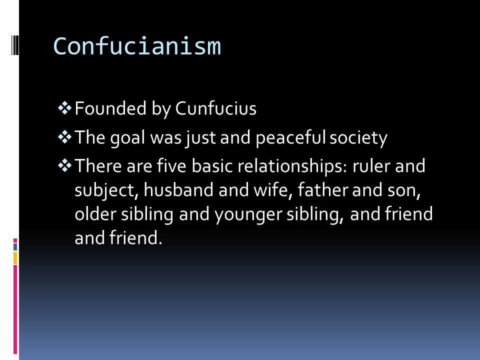 Confucianism  Founded by Cunfucius  The goal was just and peaceful society  There are five basic relationships: ruler and subject, husband and wife, father and son, older sibling and younger sibling, and friend and friend.