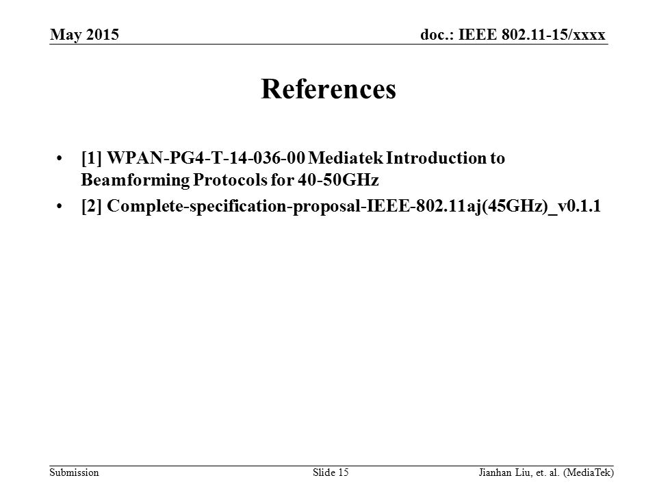 doc.: IEEE /xxxx Submission References [1] WPAN-PG4-T Mediatek Introduction to Beamforming Protocols for 40-50GHz [2] Complete-specification-proposal-IEEE aj(45GHz)_v0.1.1 May 2015 Slide 15Jianhan Liu, et.