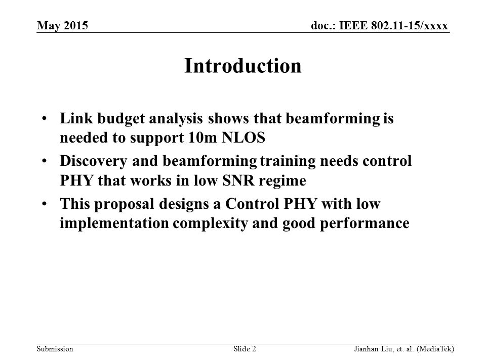 doc.: IEEE /xxxx Submission Introduction Link budget analysis shows that beamforming is needed to support 10m NLOS Discovery and beamforming training needs control PHY that works in low SNR regime This proposal designs a Control PHY with low implementation complexity and good performance May 2015 Slide 2Jianhan Liu, et.