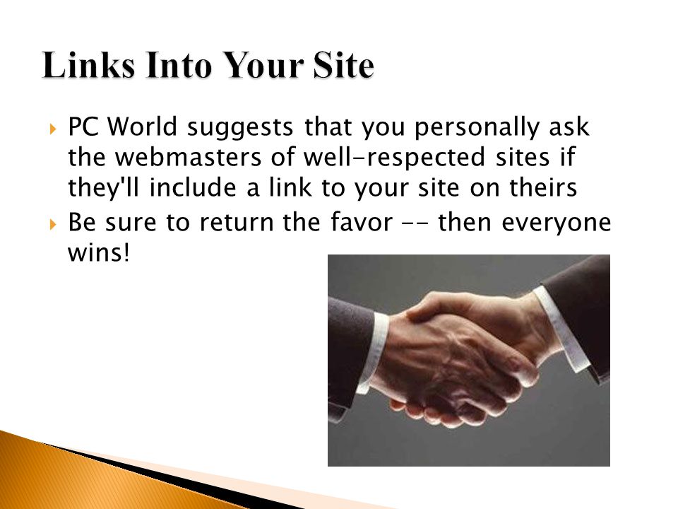  PC World suggests that you personally ask the webmasters of well-respected sites if they ll include a link to your site on theirs  Be sure to return the favor -- then everyone wins!