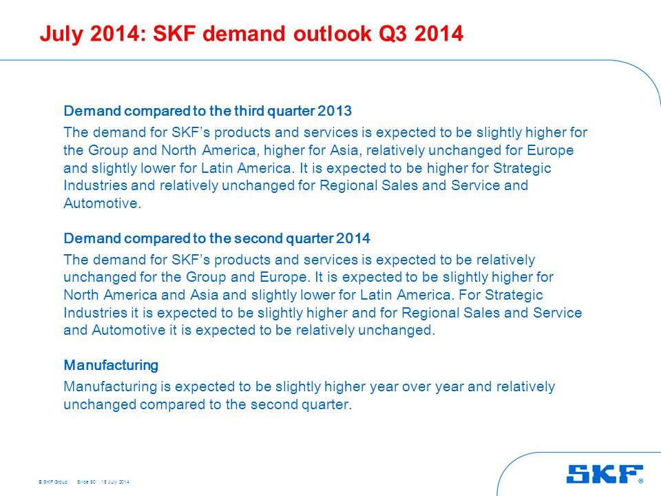 © SKF Group July 2014: SKF demand outlook Q Slide 50 Demand compared to the third quarter 2013 The demand for SKF’s products and services is expected to be slightly higher for the Group and North America, higher for Asia, relatively unchanged for Europe and slightly lower for Latin America.