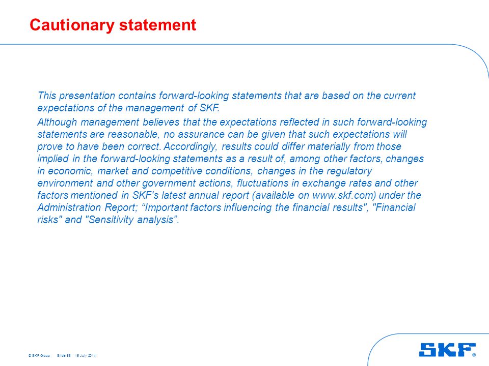 © SKF Group Cautionary statement Slide 56 This presentation contains forward-looking statements that are based on the current expectations of the management of SKF.