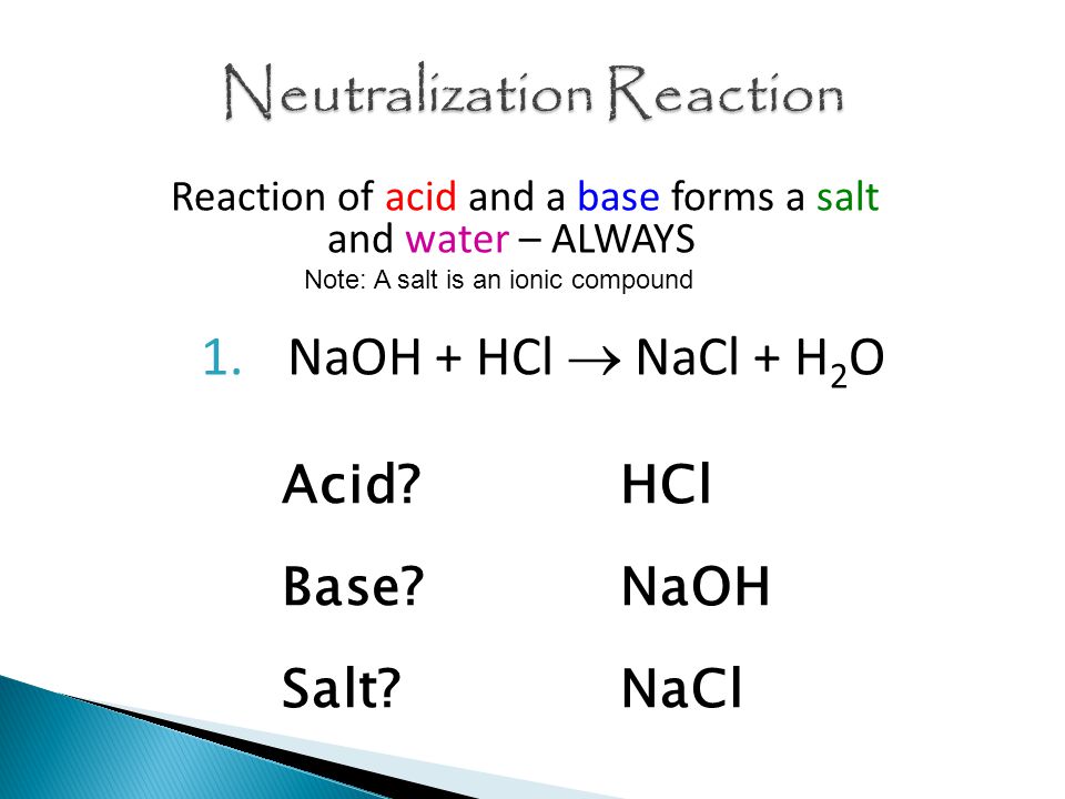 Reaction of acid and a base forms a salt and water – ALWAYS Note: A salt is an ionic compound 1.NaOH + HCl  NaCl + H 2 O Acid.
