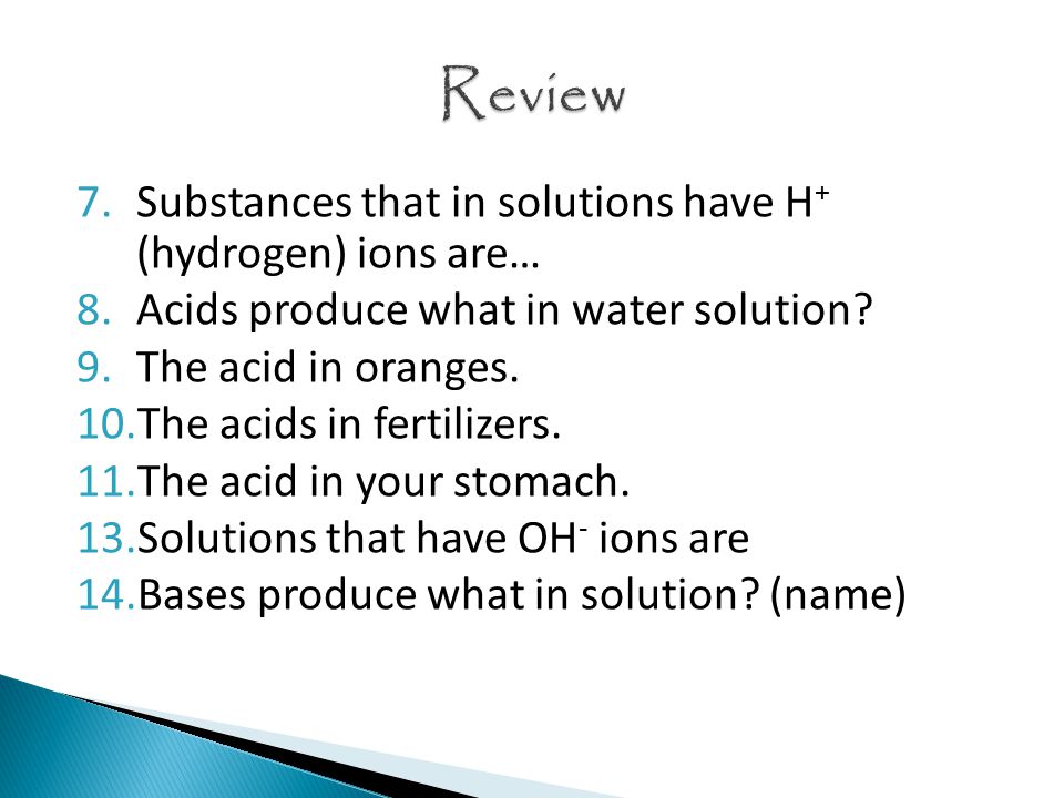 7.Substances that in solutions have H + (hydrogen) ions are… 8.Acids produce what in water solution.