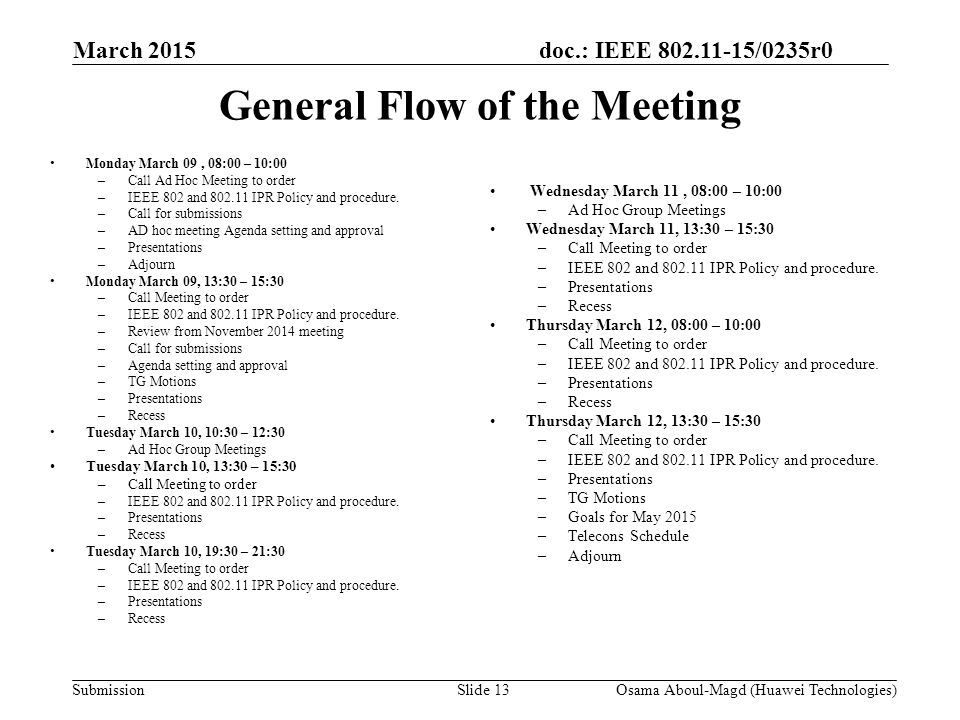 doc.: IEEE /0235r0 Submission March 2015 Osama Aboul-Magd (Huawei Technologies)Slide 13 General Flow of the Meeting Monday March 09, 08:00 – 10:00 –Call Ad Hoc Meeting to order –IEEE 802 and IPR Policy and procedure.