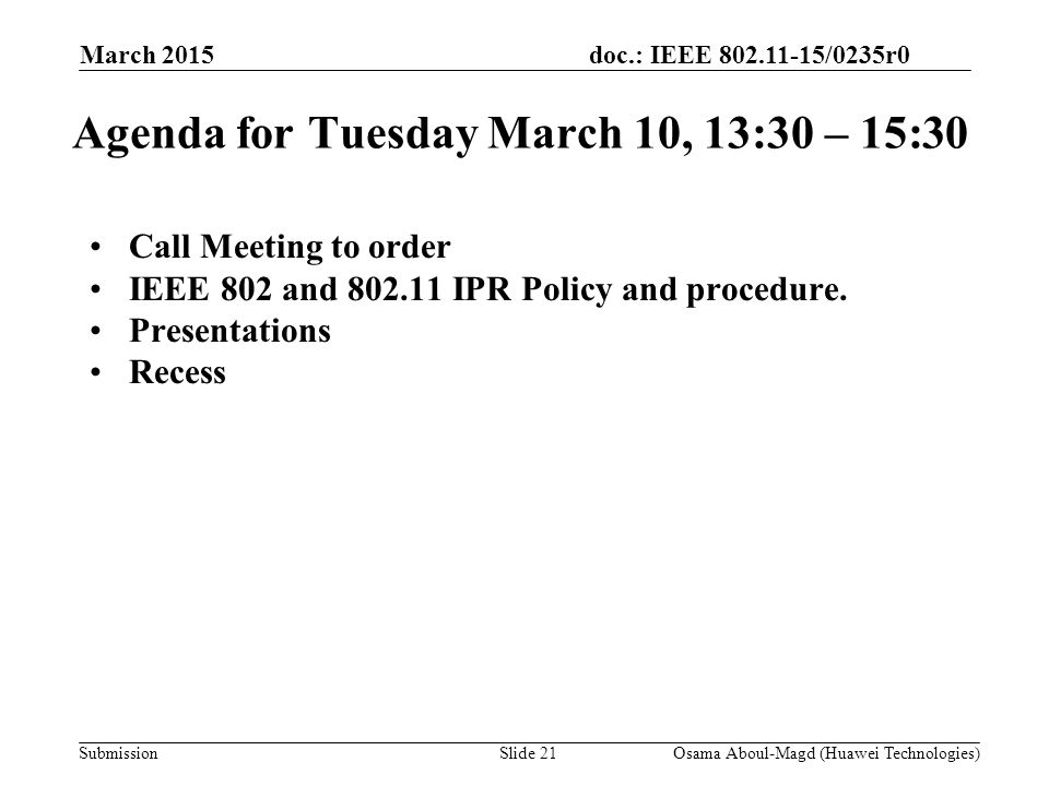 doc.: IEEE /0235r0 Submission March 2015 Osama Aboul-Magd (Huawei Technologies)Slide 21 Agenda for Tuesday March 10, 13:30 – 15:30 Call Meeting to order IEEE 802 and IPR Policy and procedure.