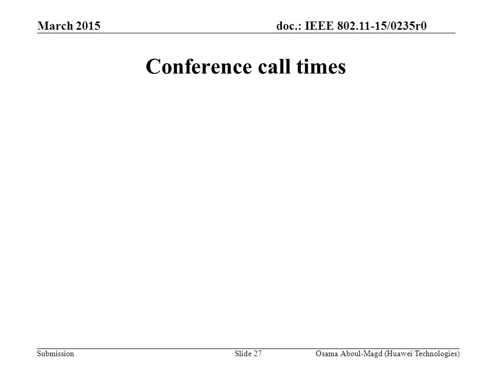 doc.: IEEE /0235r0 Submission March 2015 Osama Aboul-Magd (Huawei Technologies)Slide 27 Conference call times