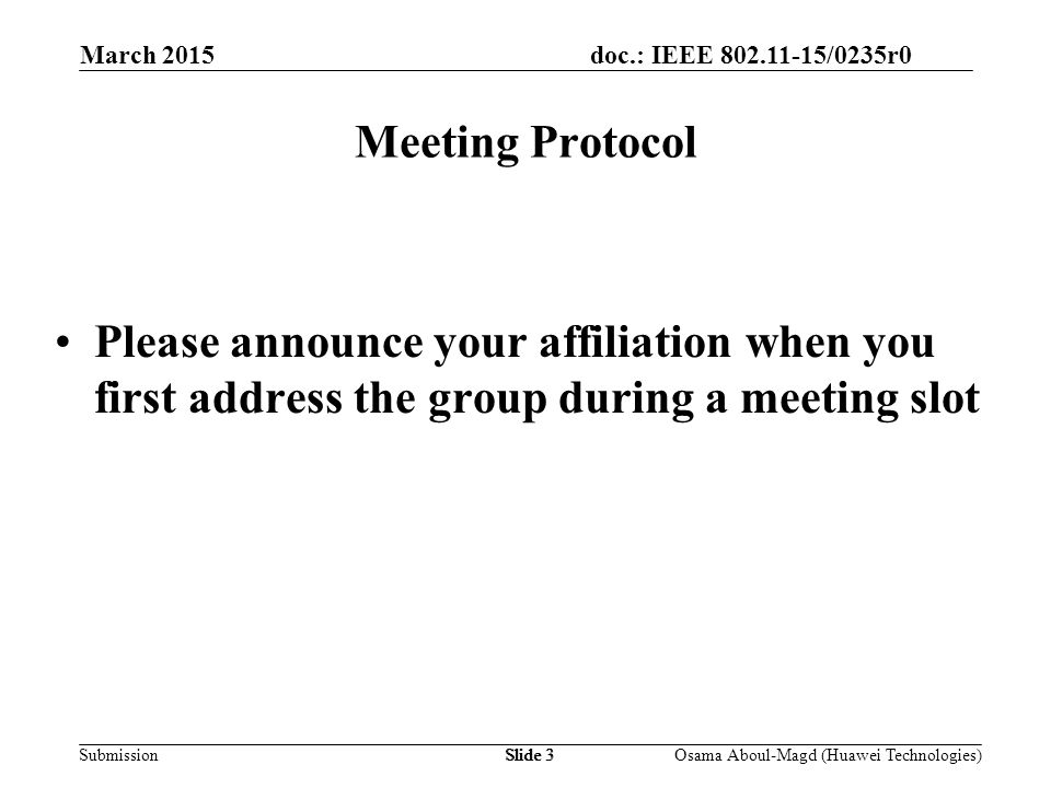 doc.: IEEE /0235r0 Submission March 2015 Osama Aboul-Magd (Huawei Technologies)Slide 3 Meeting Protocol Please announce your affiliation when you first address the group during a meeting slot