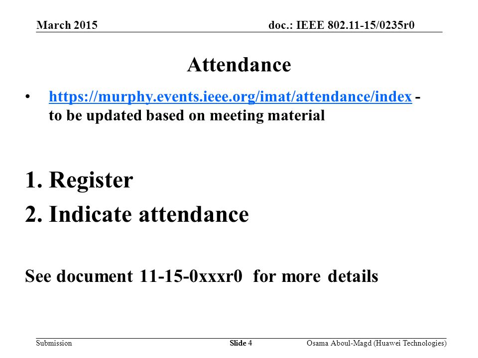 doc.: IEEE /0235r0 Submission March 2015 Osama Aboul-Magd (Huawei Technologies)Slide 4 Attendance   - to be updated based on meeting materialhttps://murphy.events.ieee.org/imat/attendance/index 1.Register 2.Indicate attendance See document xxxr0 for more details