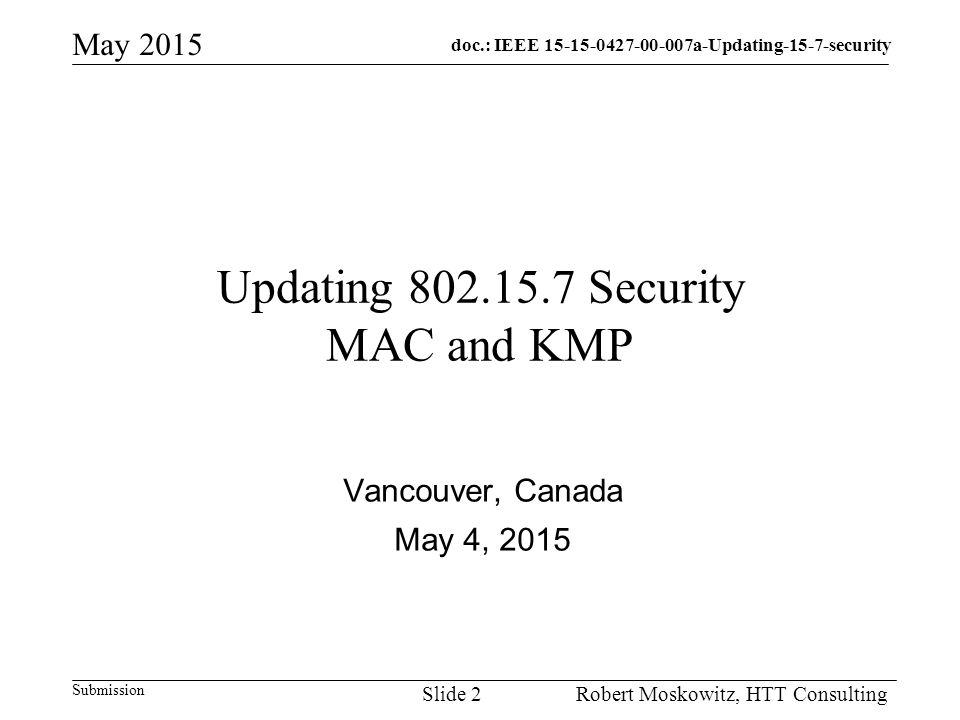 doc.: IEEE a-Updating-15-7-security Submission May 2015 Robert Moskowitz, HTT ConsultingSlide 2 Updating Security MAC and KMP Vancouver, Canada May 4, 2015