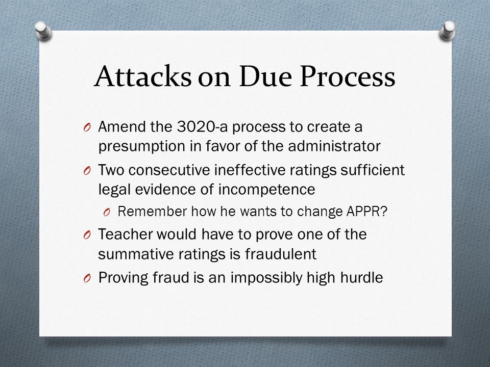 Attacks on Due Process O Amend the 3020-a process to create a presumption in favor of the administrator O Two consecutive ineffective ratings sufficient legal evidence of incompetence O Remember how he wants to change APPR.