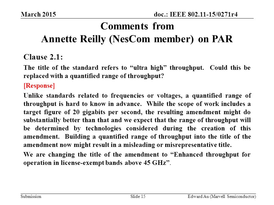 doc.: IEEE /0271r4 SubmissionSlide 15 Comments from Annette Reilly (NesCom member) on PAR Clause 2.1: The title of the standard refers to ultra high throughput.