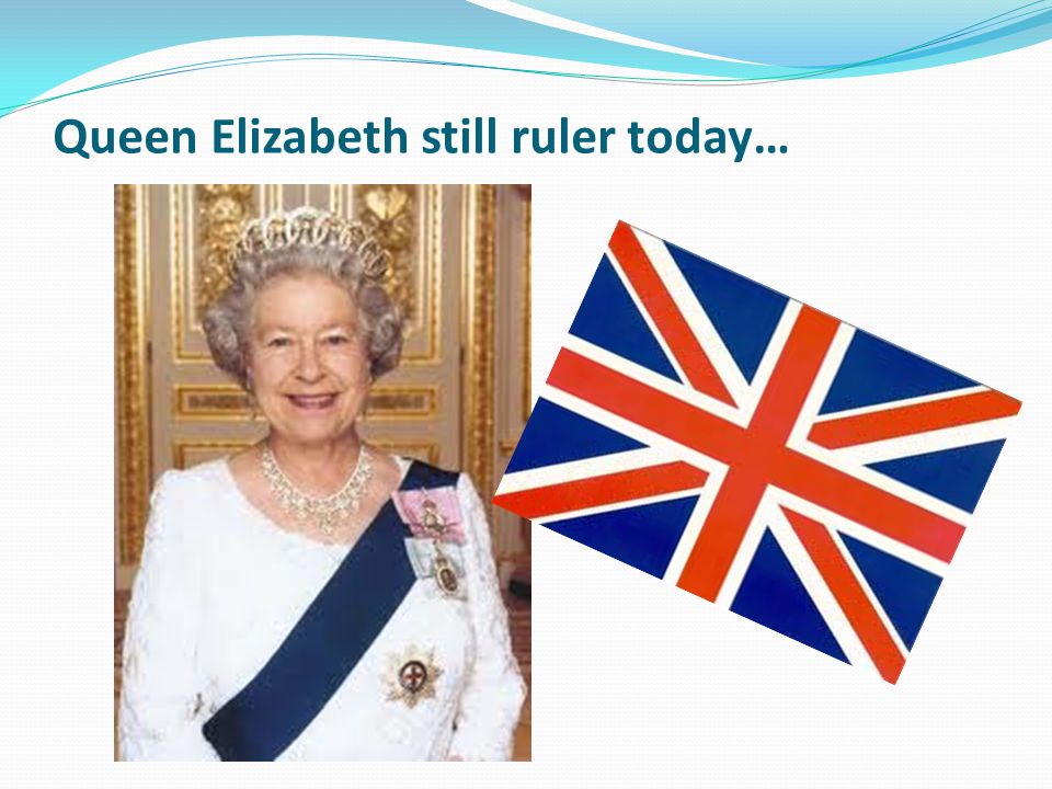 Queen Elizabeth still ruler today…