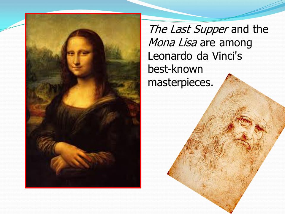 The Last Supper and the Mona Lisa are among Leonardo da Vinci s best-known masterpieces.