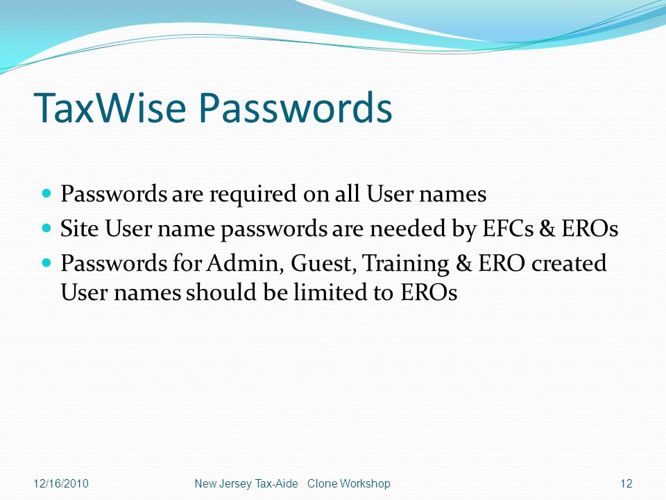 TaxWise Passwords Passwords are required on all User names Site User name passwords are needed by EFCs & EROs Passwords for Admin, Guest, Training & ERO created User names should be limited to EROs 12/16/2010New Jersey Tax-Aide Clone Workshop12