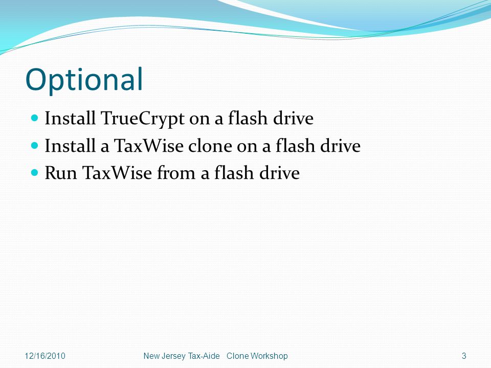 Optional Install TrueCrypt on a flash drive Install a TaxWise clone on a flash drive Run TaxWise from a flash drive 12/16/2010New Jersey Tax-Aide Clone Workshop3