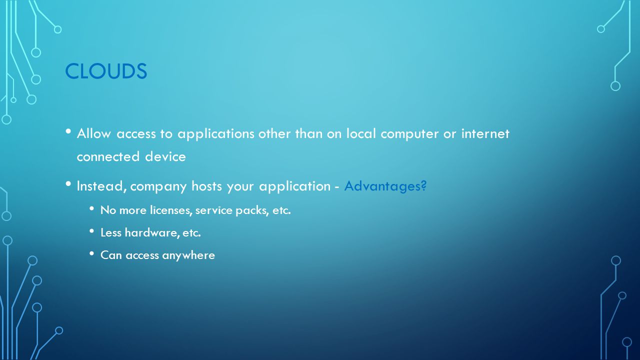 CLOUDS Allow access to applications other than on local computer or internet connected device Instead, company hosts your application - Advantages.
