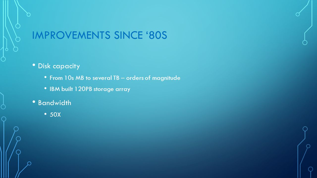 IMPROVEMENTS SINCE ‘80S Disk capacity From 10s MB to several TB – orders of magnitude IBM built 120PB storage array Bandwidth 50X