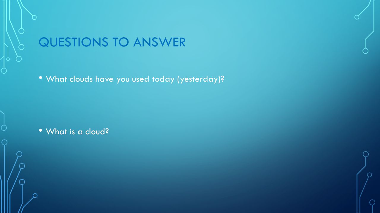 QUESTIONS TO ANSWER What clouds have you used today (yesterday) What is a cloud