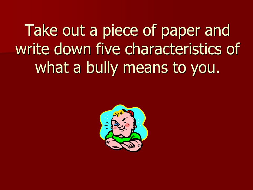 Take out a piece of paper and write down five characteristics of what a bully means to you.
