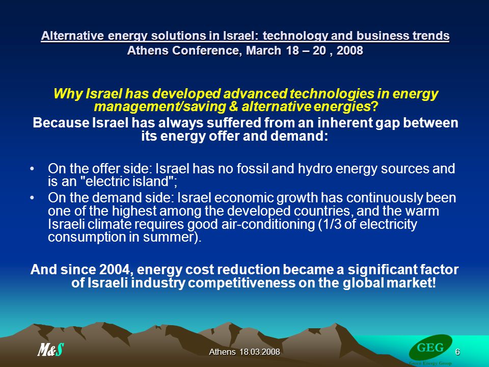 Athens Alternative energy solutions in Israel: technology and business trends Athens Conference, March 18 – 20, 2008 Why Israel has developed advanced technologies in energy management/saving & alternative energies.