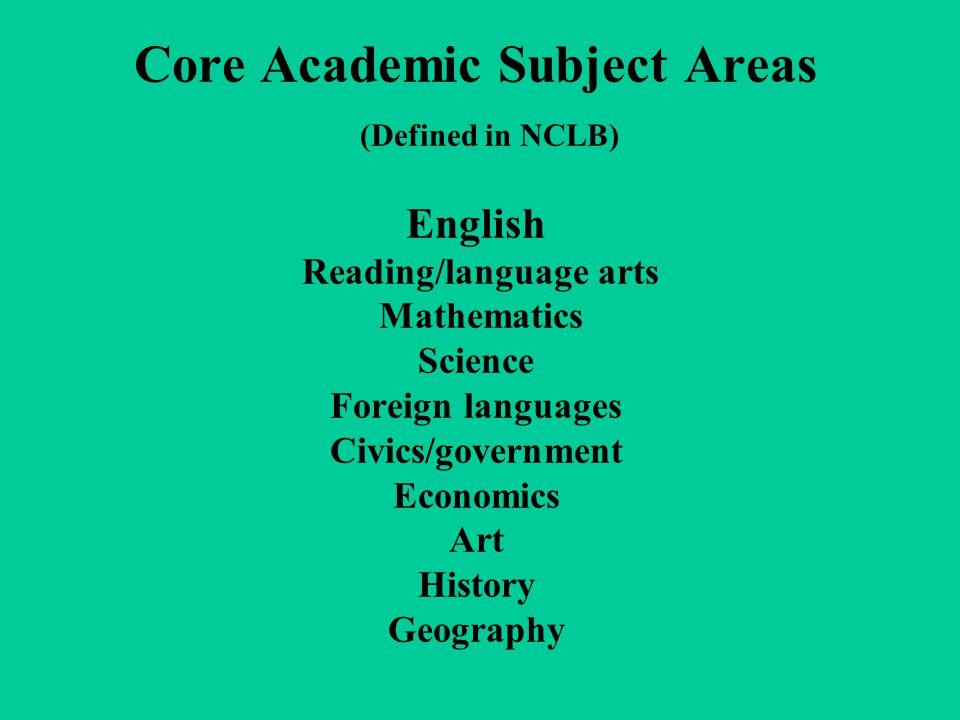 Core Academic Subject Areas (Defined in NCLB) English Reading/language arts Mathematics Science Foreign languages Civics/government Economics Art History Geography