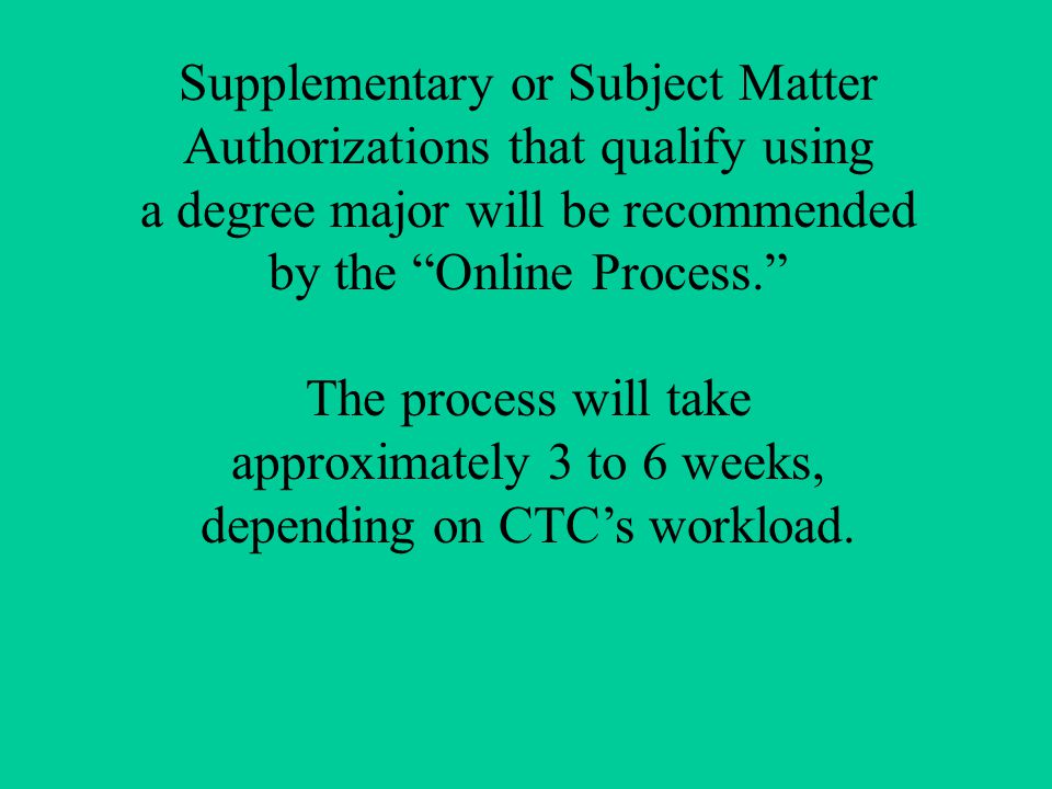 Supplementary or Subject Matter Authorizations that qualify using a degree major will be recommended by the Online Process. The process will take approximately 3 to 6 weeks, depending on CTC’s workload.