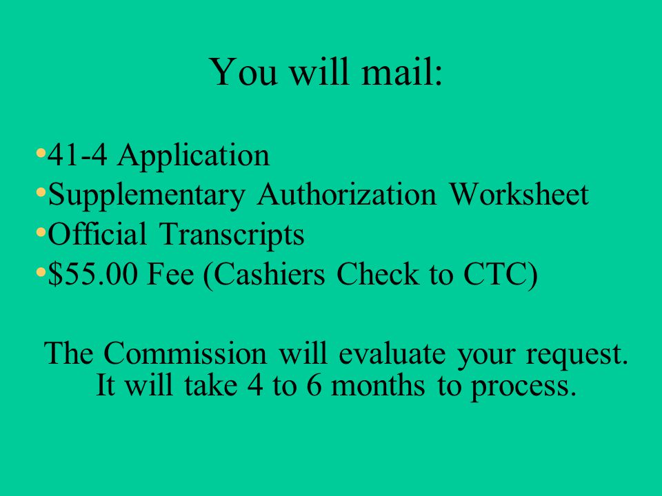 You will mail: 41-4 Application Supplementary Authorization Worksheet Official Transcripts $55.00 Fee (Cashiers Check to CTC) The Commission will evaluate your request.