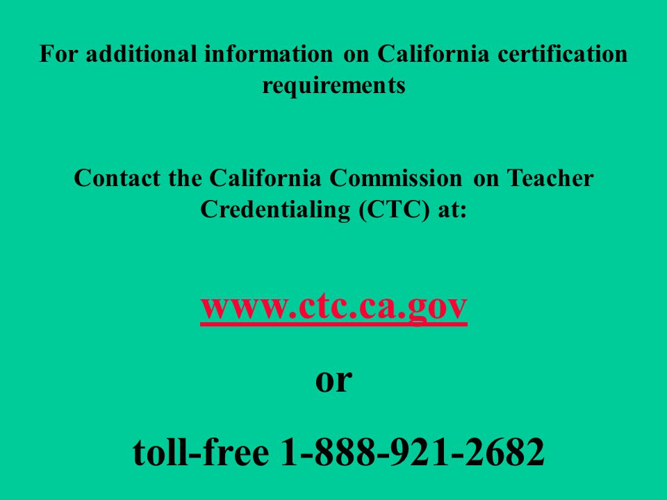 For additional information on California certification requirements Contact the California Commission on Teacher Credentialing (CTC) at:   or toll-free