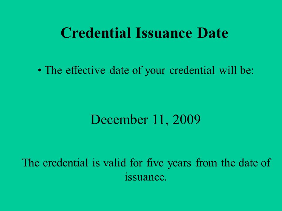 Credential Issuance Date The effective date of your credential will be: December 11, 2009 The credential is valid for five years from the date of issuance.