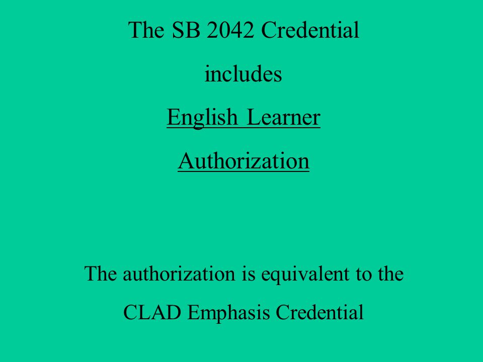 The SB 2042 Credential includes English Learner Authorization The authorization is equivalent to the CLAD Emphasis Credential