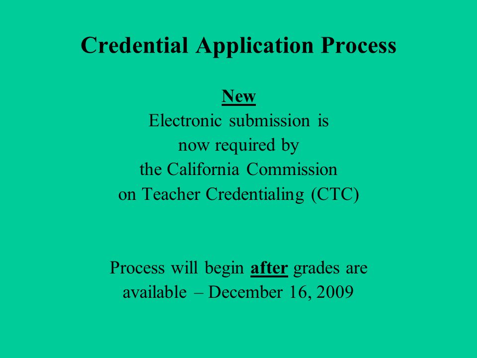 Credential Application Process New Electronic submission is now required by the California Commission on Teacher Credentialing (CTC) Process will begin after grades are available – December 16, 2009