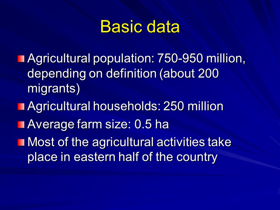 Basic data Agricultural population: million, depending on definition (about 200 migrants) Agricultural households: 250 million Average farm size: 0.5 ha Most of the agricultural activities take place in eastern half of the country