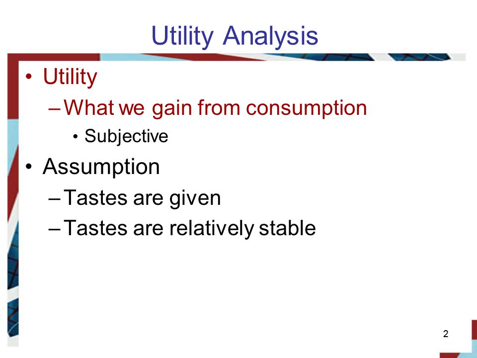 22 Utility Analysis Utility –What we gain from consumption Subjective Assumption –Tastes are given –Tastes are relatively stable