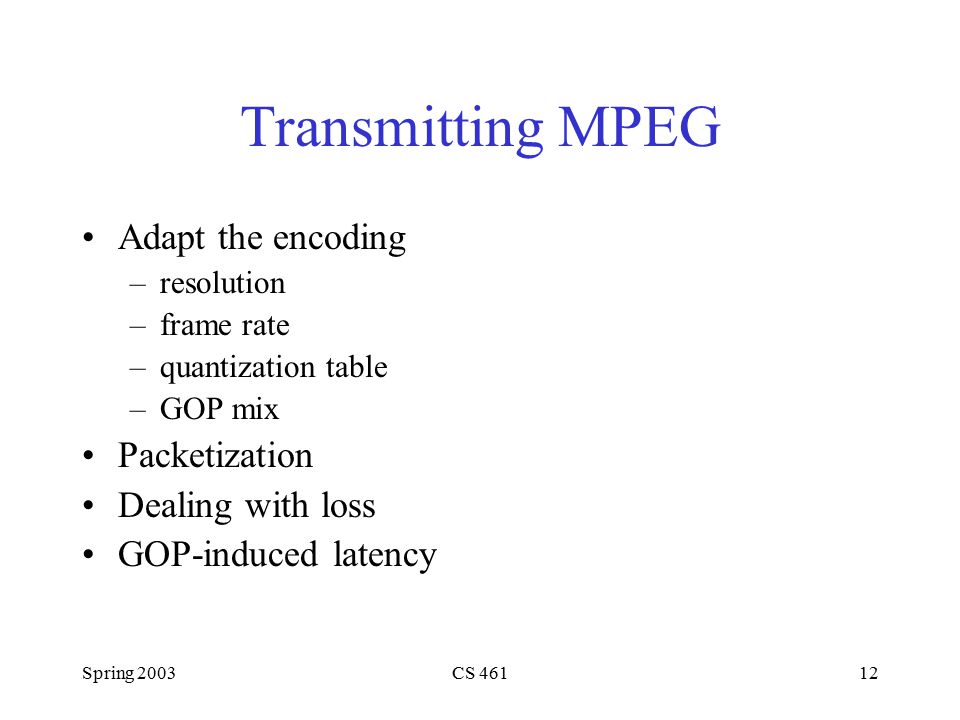 Spring 2003CS Transmitting MPEG Adapt the encoding –resolution –frame rate –quantization table –GOP mix Packetization Dealing with loss GOP-induced latency