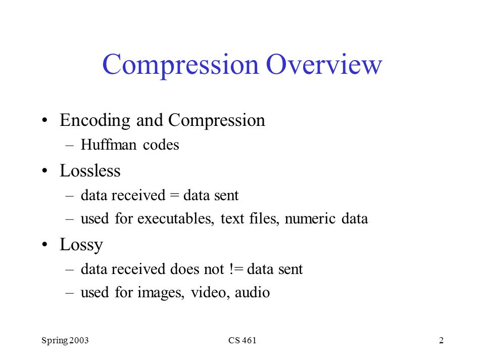 Spring 2003CS 4612 Compression Overview Encoding and Compression –Huffman codes Lossless –data received = data sent –used for executables, text files, numeric data Lossy –data received does not != data sent –used for images, video, audio