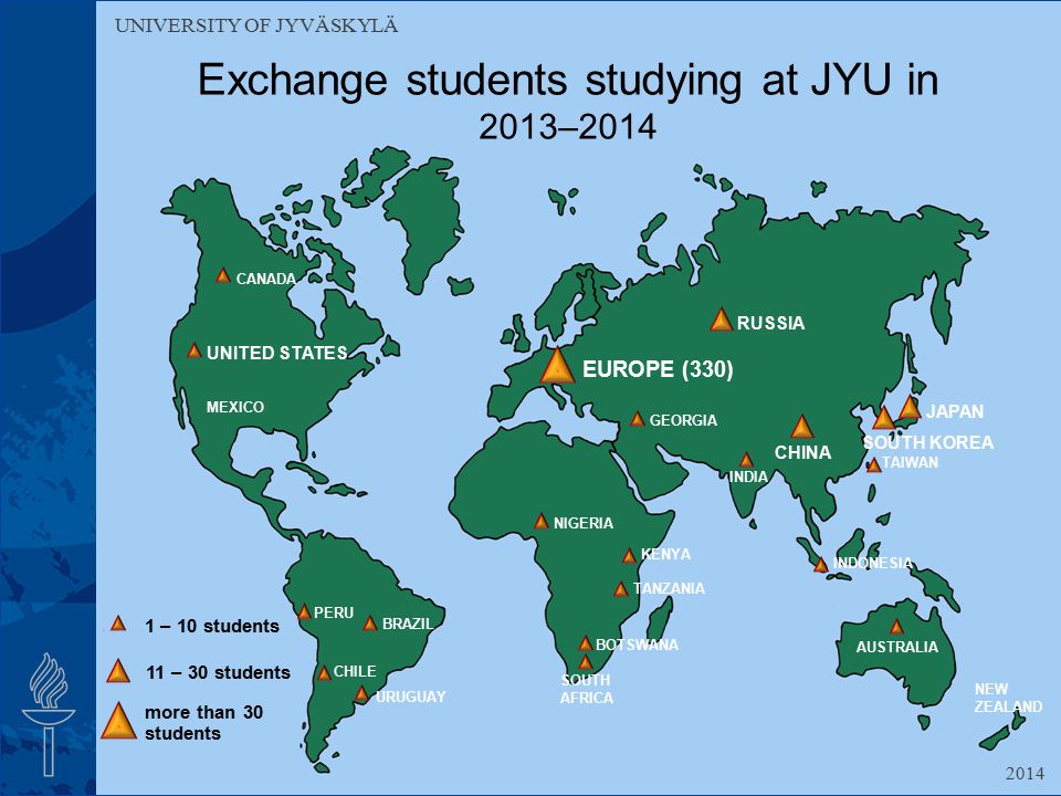 UNIVERSITY OF JYVÄSKYLÄ Exchange students studying at JYU in 2013– RUSSIA AUSTRALIA UNITED STATES CANADA MEXICO INDIA CHINA NEW ZEALAND JAPAN EUROPE (330) KENYA SOUTH AFRICA TAIWAN INDONESIA BOTSWANA 1 – 10 students 11 – 30 students more than 30 students CHILE SOUTH KOREA UNIVERSITY OF JYVÄSKYLÄ PERU BRAZIL URUGUAY TANZANIA NIGERIA GEORGIA