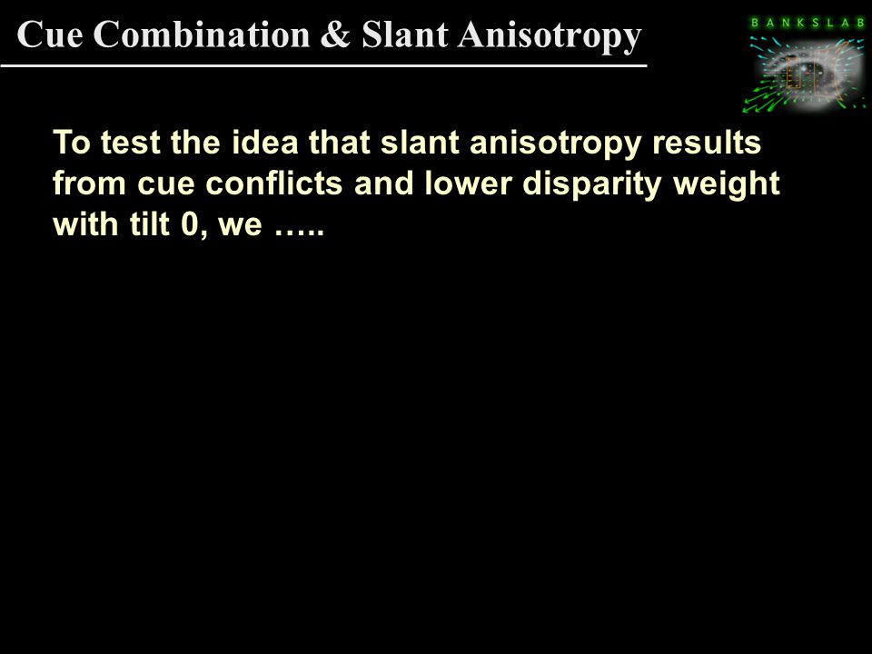 Cue Combination & Slant Anisotropy To test the idea that slant anisotropy results from cue conflicts and lower disparity weight with tilt 0, we …..