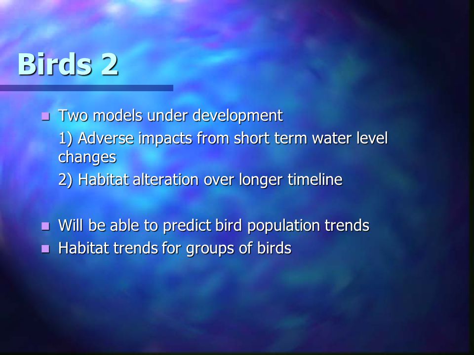 Birds 2 Two models under development Two models under development 1) Adverse impacts from short term water level changes 2) Habitat alteration over longer timeline Will be able to predict bird population trends Will be able to predict bird population trends Habitat trends for groups of birds Habitat trends for groups of birds