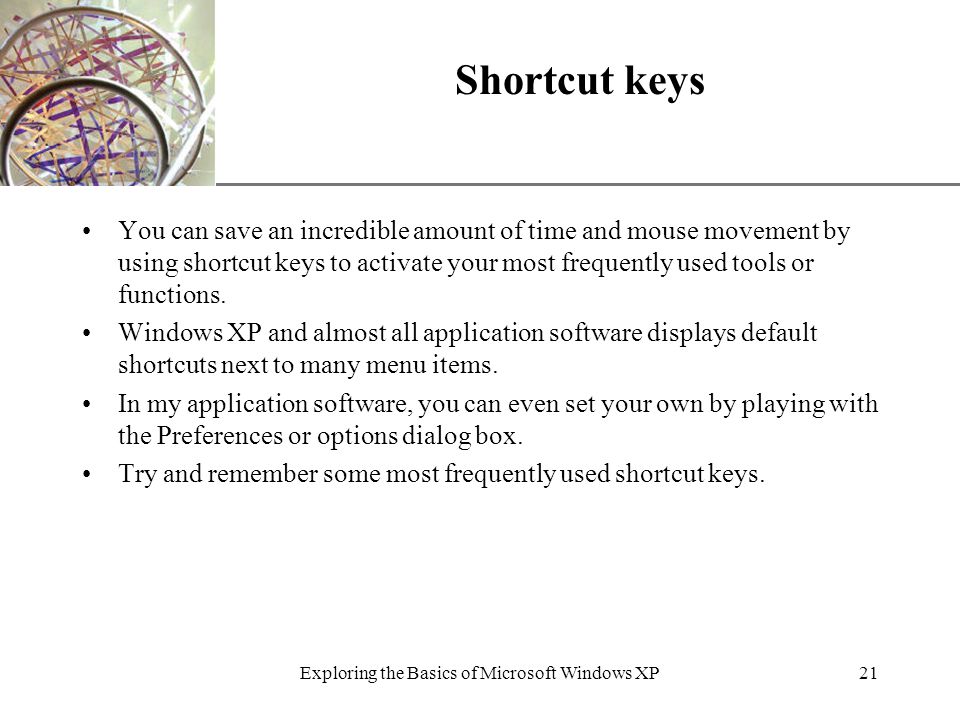 XP Shortcut keys You can save an incredible amount of time and mouse movement by using shortcut keys to activate your most frequently used tools or functions.