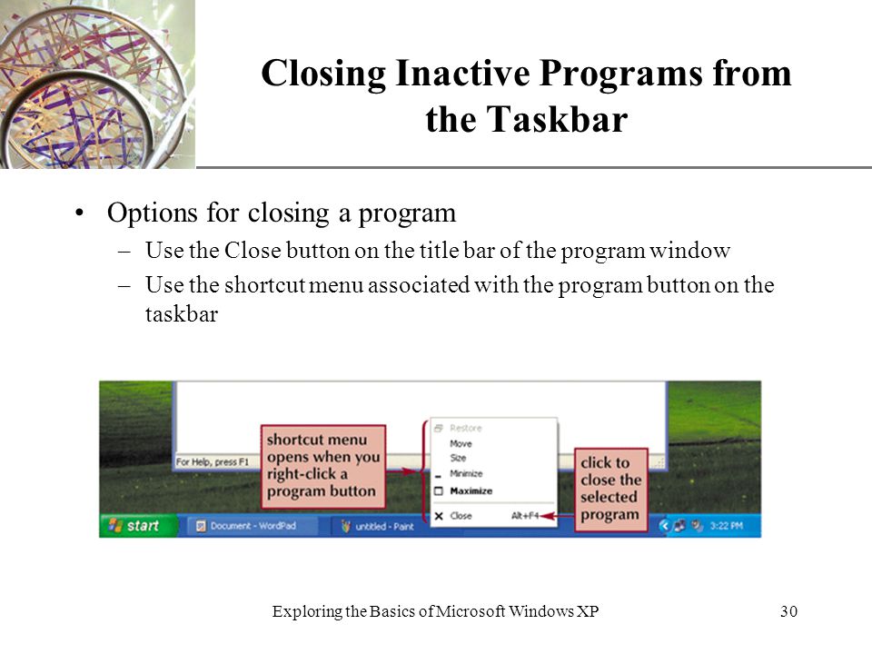 XP Exploring the Basics of Microsoft Windows XP30 Closing Inactive Programs from the Taskbar Options for closing a program –Use the Close button on the title bar of the program window –Use the shortcut menu associated with the program button on the taskbar
