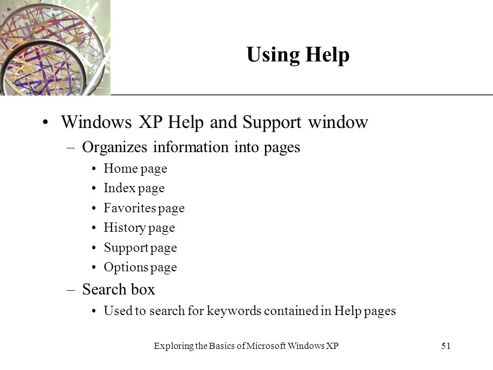 XP Exploring the Basics of Microsoft Windows XP51 Using Help Windows XP Help and Support window –Organizes information into pages Home page Index page Favorites page History page Support page Options page –Search box Used to search for keywords contained in Help pages