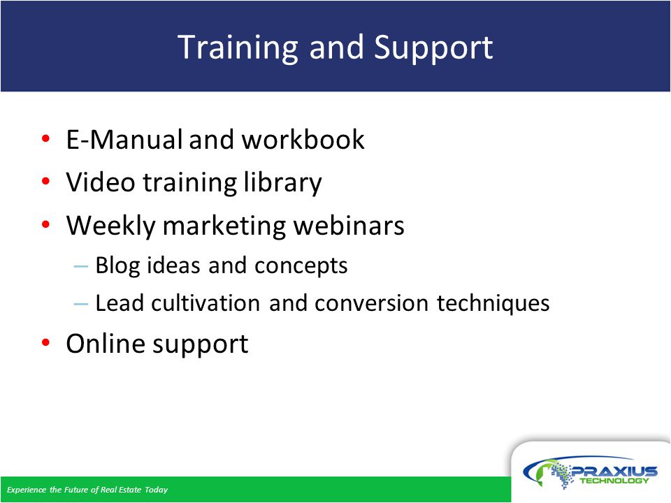 Experience the Future of Real Estate Today Training and Support E-Manual and workbook Video training library Weekly marketing webinars – Blog ideas and concepts – Lead cultivation and conversion techniques Online support