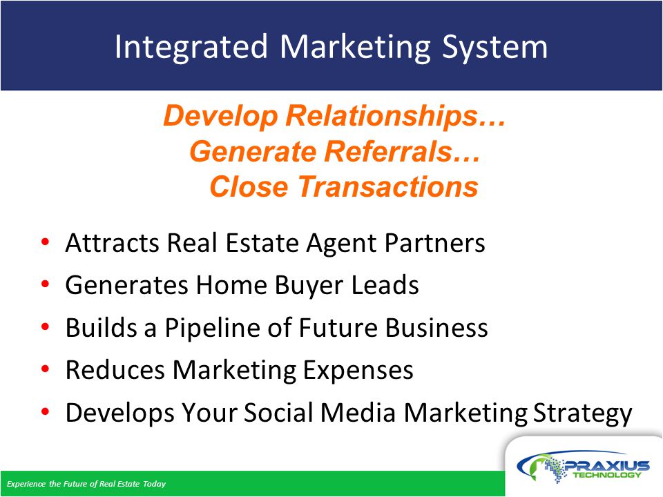 Experience the Future of Real Estate Today Integrated Marketing System Attracts Real Estate Agent Partners Generates Home Buyer Leads Builds a Pipeline of Future Business Reduces Marketing Expenses Develops Your Social Media Marketing Strategy Develop Relationships… Generate Referrals… Close Transactions