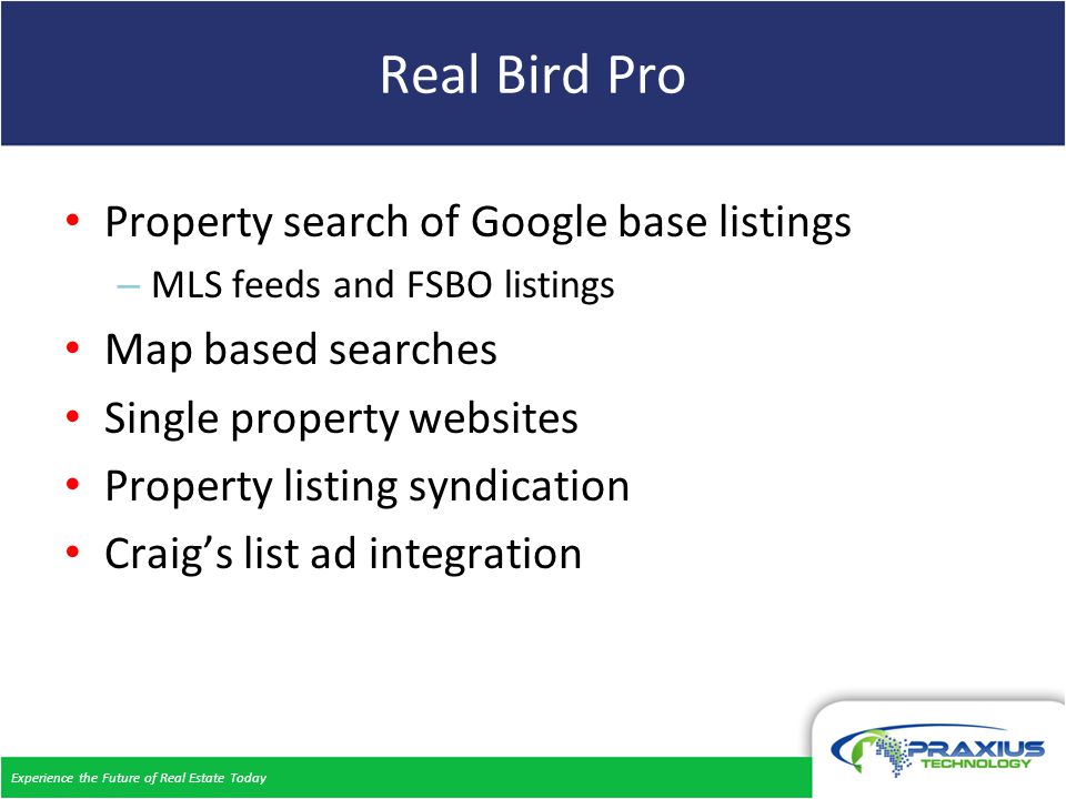 Experience the Future of Real Estate Today Real Bird Pro Property search of Google base listings – MLS feeds and FSBO listings Map based searches Single property websites Property listing syndication Craig’s list ad integration