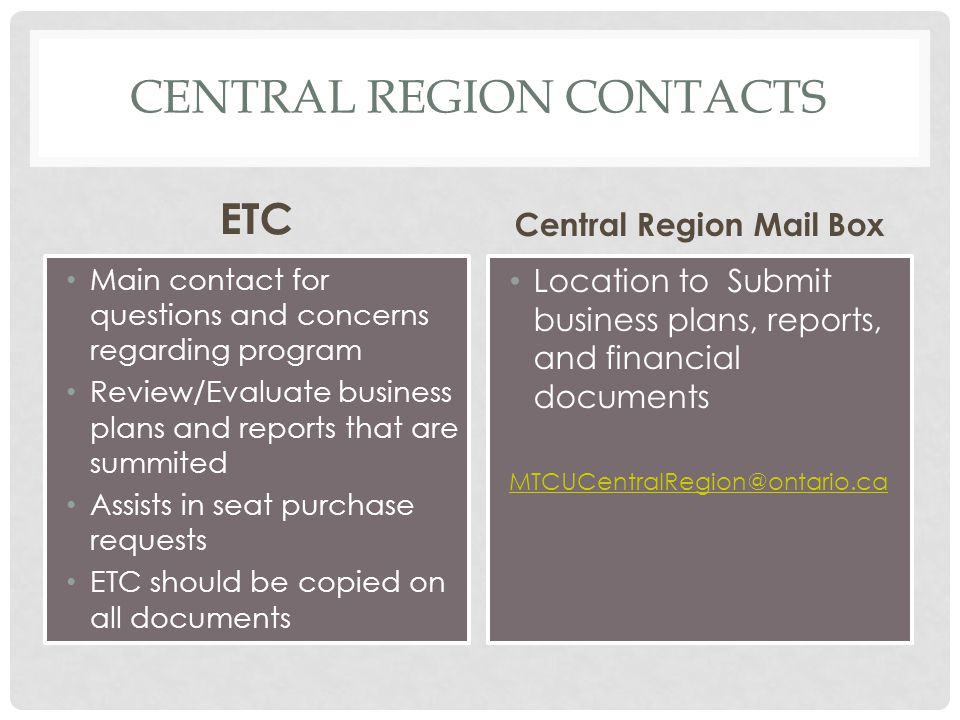 CENTRAL REGION CONTACTS ETC Main contact for questions and concerns regarding program Review/Evaluate business plans and reports that are summited Assists in seat purchase requests ETC should be copied on all documents Central Region Mail Box Location to Submit business plans, reports, and financial documents