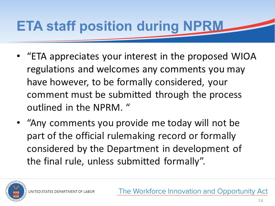 UNITED STATES DEPARTMENT OF LABOR ETA staff position during NPRM ETA appreciates your interest in the proposed WIOA regulations and welcomes any comments you may have however, to be formally considered, your comment must be submitted through the process outlined in the NPRM.